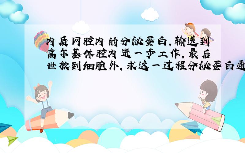 内质网腔内的分泌蛋白,输送到高尔基体腔内进一步工作,最后世放到细胞外,求这一过程分泌蛋白通过的生物摸数//?