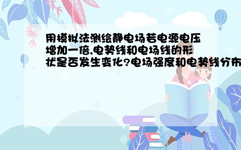 用模拟法测绘静电场若电源电压增加一倍,电势线和电场线的形状是否发生变化?电场强度和电势线分布呢