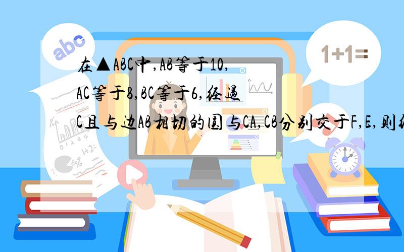 在▲ABC中,AB等于10,AC等于8,BC等于6,经过C且与边AB相切的圆与CA,CB分别交于F,E,则线段EF长度的