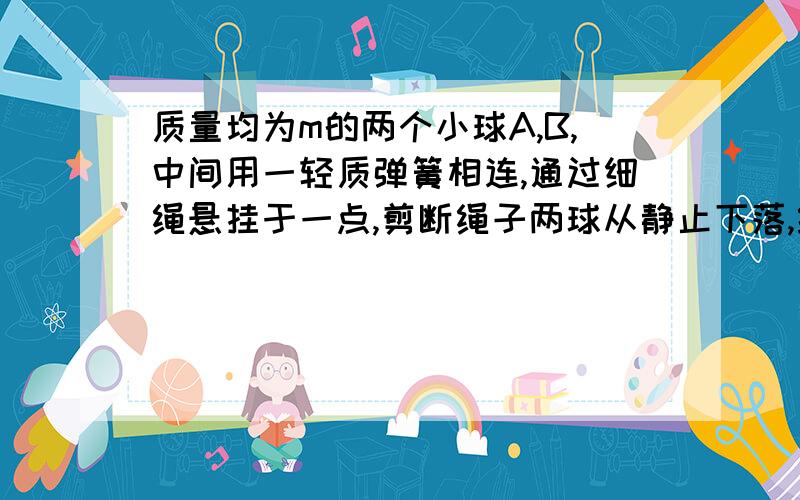 质量均为m的两个小球A,B,中间用一轻质弹簧相连,通过细绳悬挂于一点,剪断绳子两球从静止下落,经过时t,小球A的速度达到