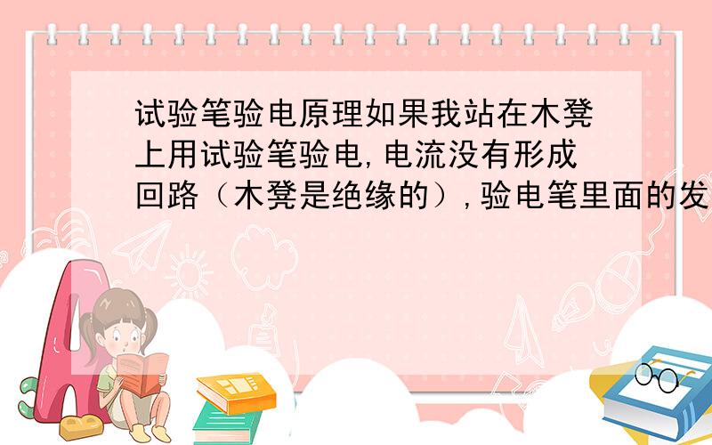 试验笔验电原理如果我站在木凳上用试验笔验电,电流没有形成回路（木凳是绝缘的）,验电笔里面的发光二极管为什么会发光?大家都