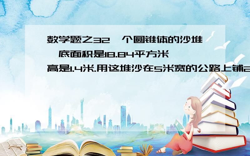 数学题之32一个圆锥体的沙堆,底面积是18.84平方米,高是1.4米.用这堆沙在5米宽的公路上铺2厘米厚的路面.能铺多少