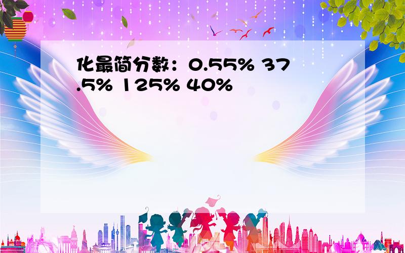 化最简分数：0.55% 37.5% 125% 40%