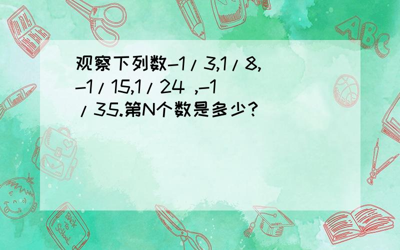 观察下列数-1/3,1/8,-1/15,1/24 ,-1/35.第N个数是多少?