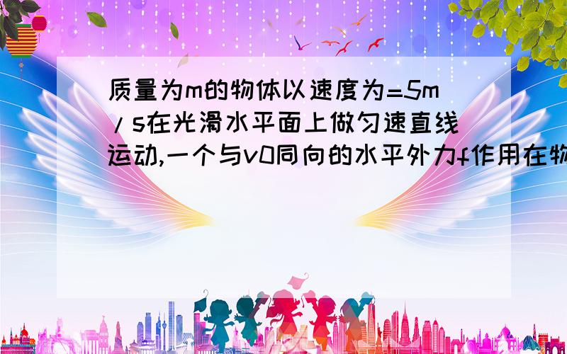 质量为m的物体以速度为=5m/s在光滑水平面上做匀速直线运动,一个与v0同向的水平外力f作用在物体上,经过时间t1后,物