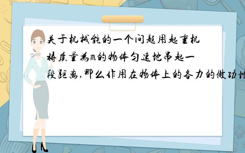 关于机械能的一个问题用起重机将质量为m的物体匀速地吊起一段距离,那么作用在物体上的各力的做功情况,正确的是（ ）A．重力