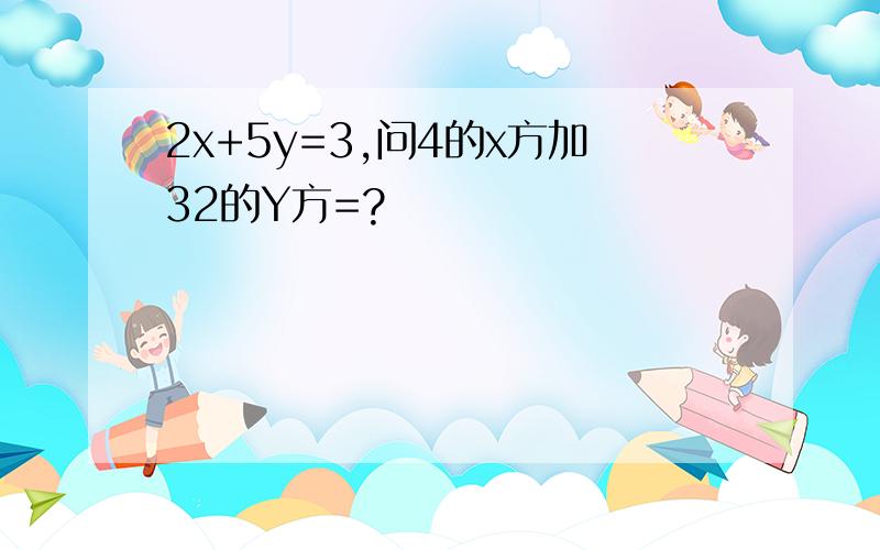 2x+5y=3,问4的x方加32的Y方=?