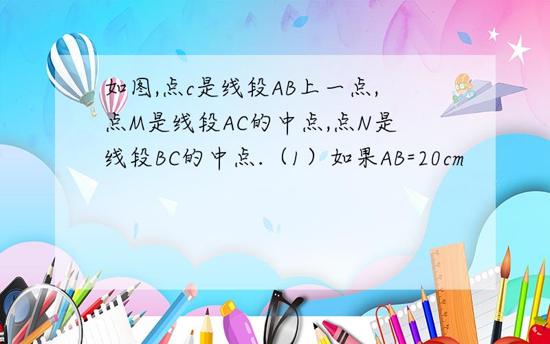 如图,点c是线段AB上一点,点M是线段AC的中点,点N是线段BC的中点.（1）如果AB=20cm