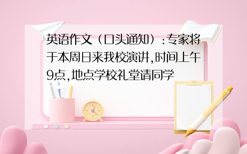 英语作文（口头通知）:专家将于本周日来我校演讲,时间上午9点,地点学校礼堂请同学