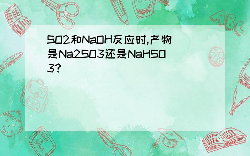 SO2和NaOH反应时,产物是Na2SO3还是NaHSO3?