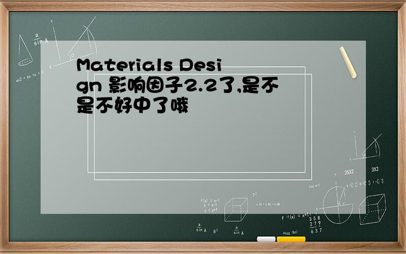 Materials Design 影响因子2.2了,是不是不好中了哦