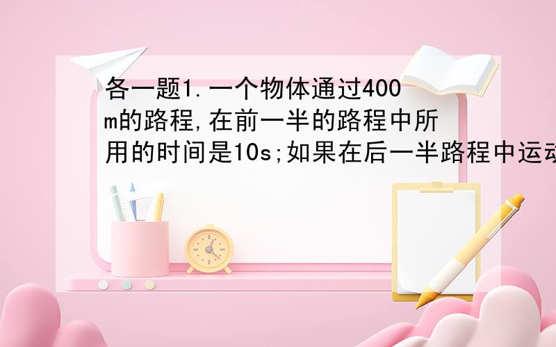 各一题1.一个物体通过400m的路程,在前一半的路程中所用的时间是10s;如果在后一半路程中运动的速度为40m/s,则在