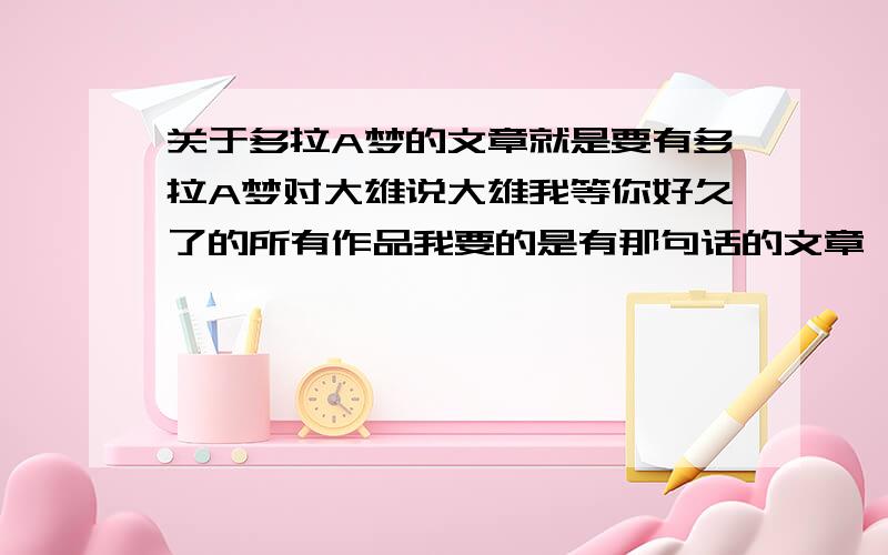 关于多拉A梦的文章就是要有多拉A梦对大雄说大雄我等你好久了的所有作品我要的是有那句话的文章,而不是什么正版盗版的结局.