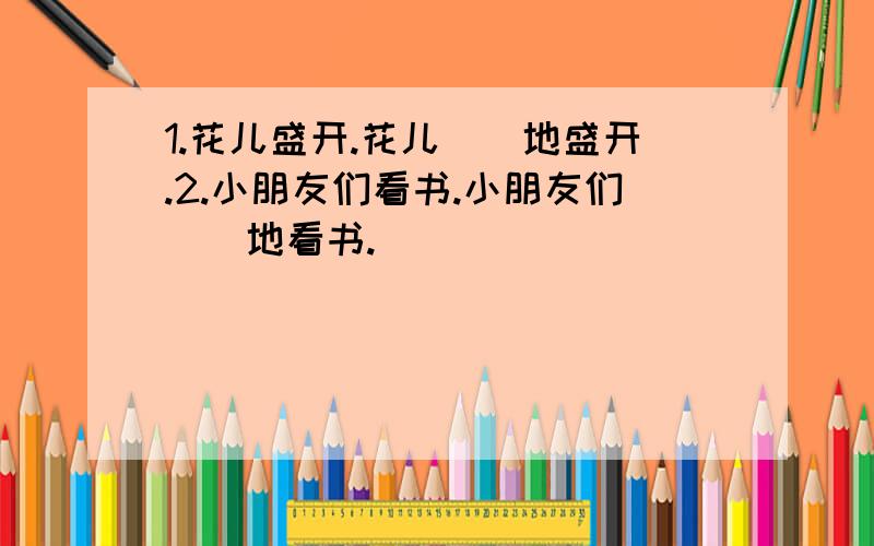 1.花儿盛开.花儿（）地盛开.2.小朋友们看书.小朋友们（）地看书.