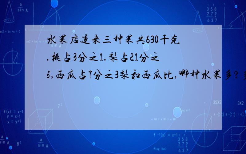 水果店运来三种果共630千克,桃占3分之1,梨占21分之5,西瓜占7分之3梨和西瓜比,哪种水果多?多多少千克