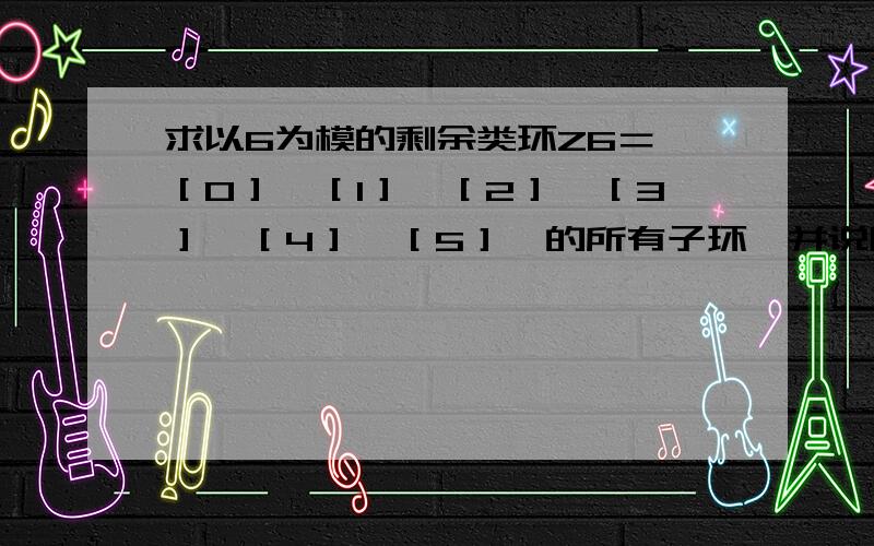 求以6为模的剩余类环Z6＝{［0］,［1］,［2］,［3］,［4］,［5］}的所有子环,并说明这些子环都是Z6的理想