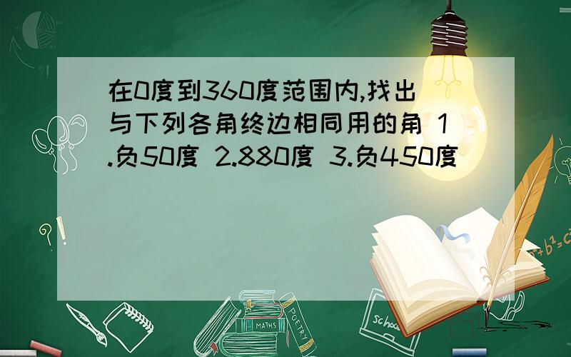 在0度到360度范围内,找出与下列各角终边相同用的角 1.负50度 2.880度 3.负450度