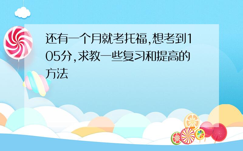 还有一个月就考托福,想考到105分,求教一些复习和提高的方法