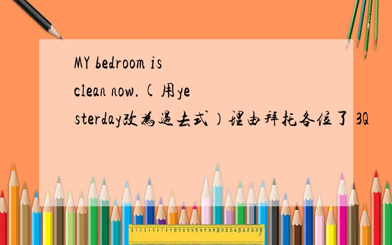 MY bedroom is clean now.(用yesterday改为过去式）理由拜托各位了 3Q