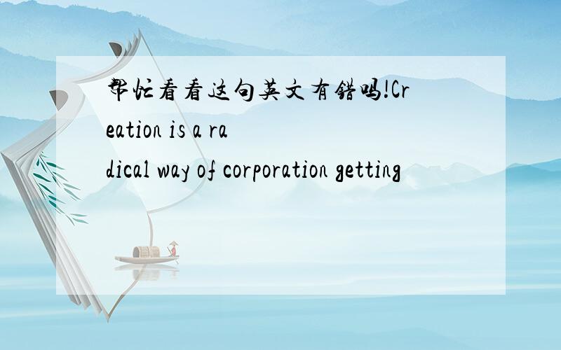 帮忙看看这句英文有错吗!Creation is a radical way of corporation getting