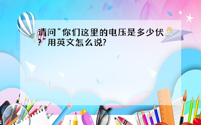 请问“你们这里的电压是多少伏?”用英文怎么说?