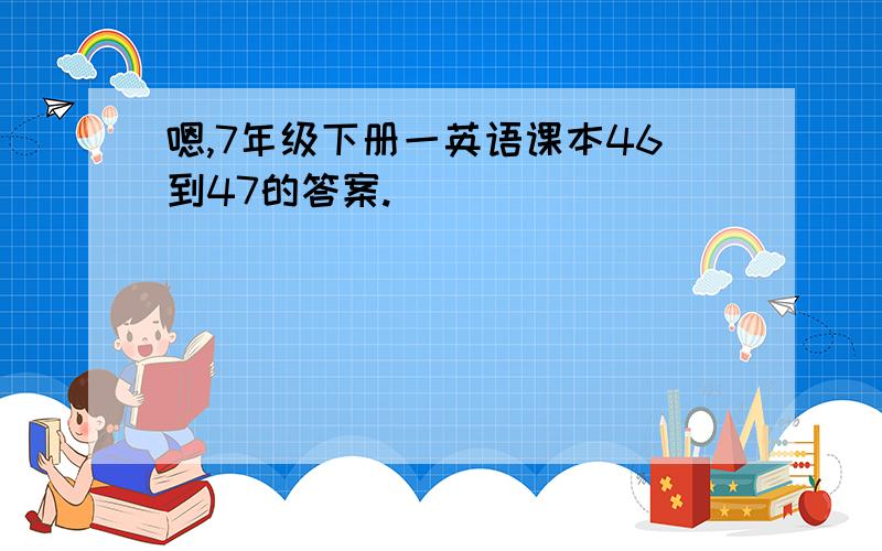 嗯,7年级下册一英语课本46到47的答案.