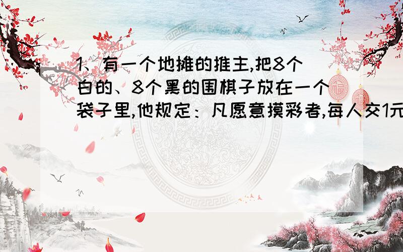 1、有一个地摊的推主,把8个白的、8个黑的围棋子放在一个袋子里,他规定：凡愿意摸彩者,每人交1元钱作为“手续费”,然后从