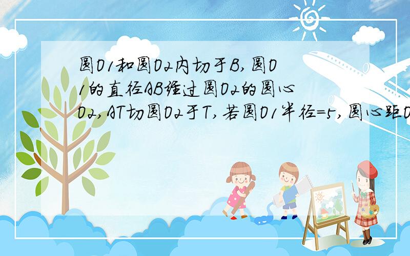 圆O1和圆O2内切于B,圆O1的直径AB经过圆O2的圆心O2,AT切圆O2于T,若圆O1半径=5,圆心距O1O2=2