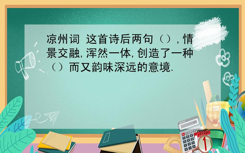 凉州词 这首诗后两句（）,情景交融,浑然一体,创造了一种（）而又韵味深远的意境.