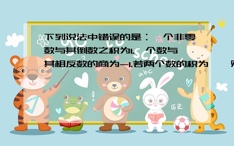 下列说法中错误的是：一个非零数与其倒数之积为1.一个数与其相反数的商为-1.若两个数的积为一,则这两数互为倒数.若两数的