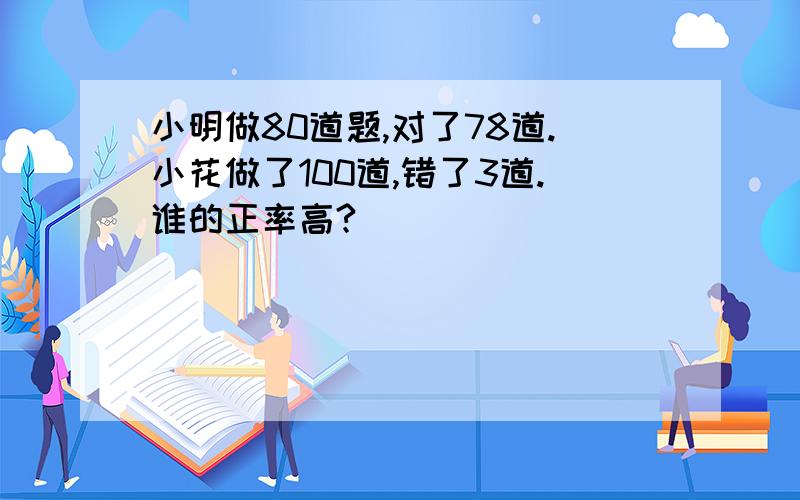 小明做80道题,对了78道.小花做了100道,错了3道.谁的正率高?