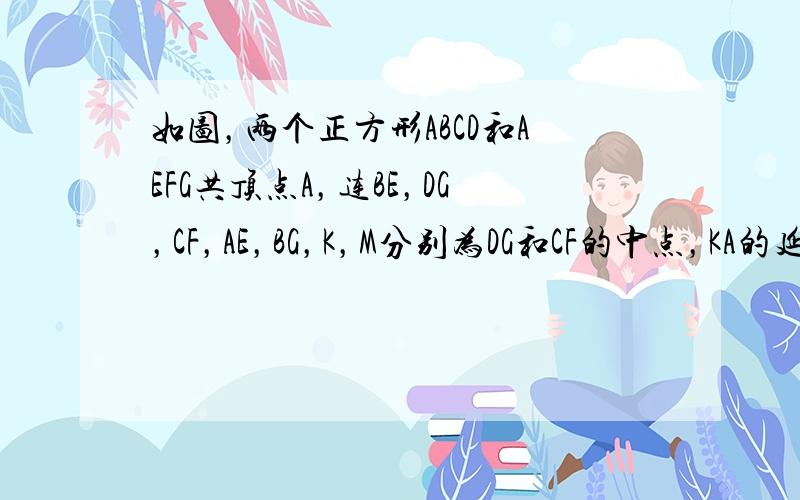 如图，两个正方形ABCD和AEFG共顶点A，连BE，DG，CF，AE，BG，K，M分别为DG和CF的中点，KA的延长线交