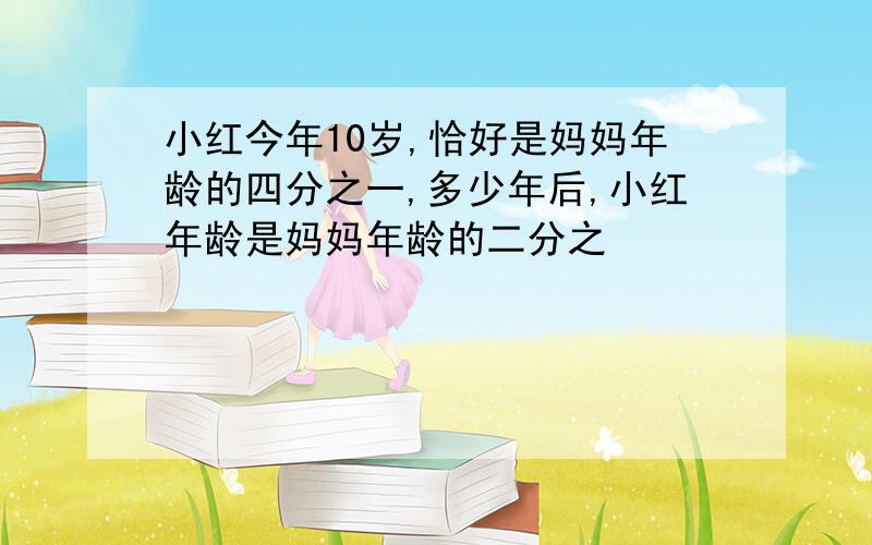 小红今年10岁,恰好是妈妈年龄的四分之一,多少年后,小红年龄是妈妈年龄的二分之