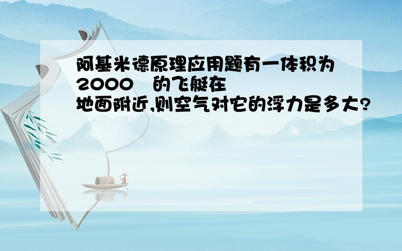 阿基米德原理应用题有一体积为2000³的飞艇在地面附近,则空气对它的浮力是多大?