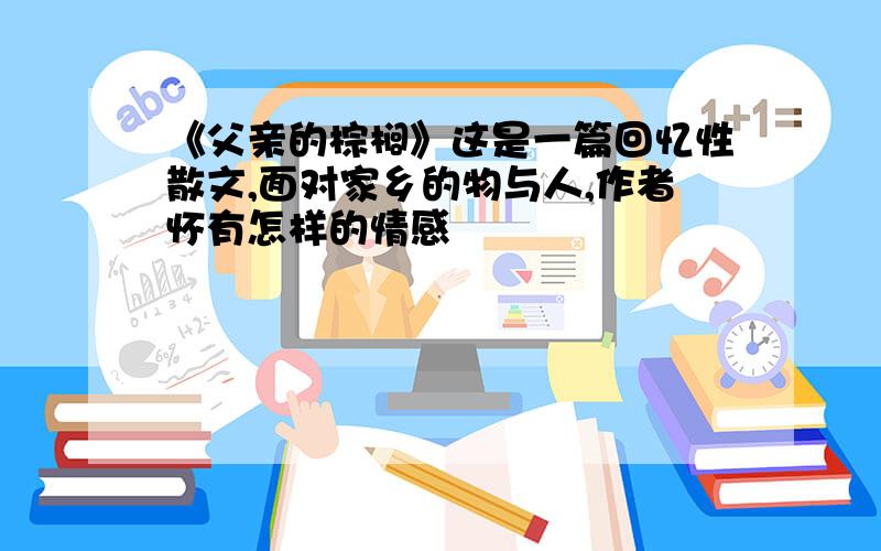 《父亲的棕榈》这是一篇回忆性散文,面对家乡的物与人,作者怀有怎样的情感