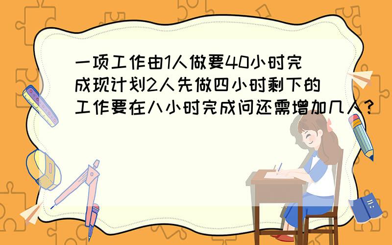 一项工作由1人做要40小时完成现计划2人先做四小时剩下的工作要在八小时完成问还需增加几人?