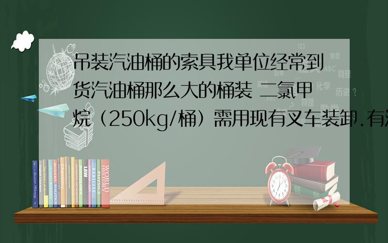 吊装汽油桶的索具我单位经常到货汽油桶那么大的桶装 二氯甲烷（250kg/桶）需用现有叉车装卸.有没有专用索具.什么结构.