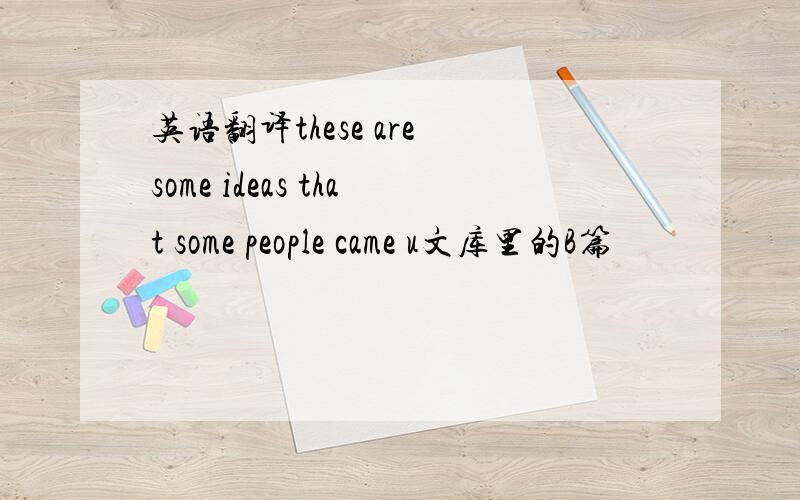 英语翻译these are some ideas that some people came u文库里的B篇