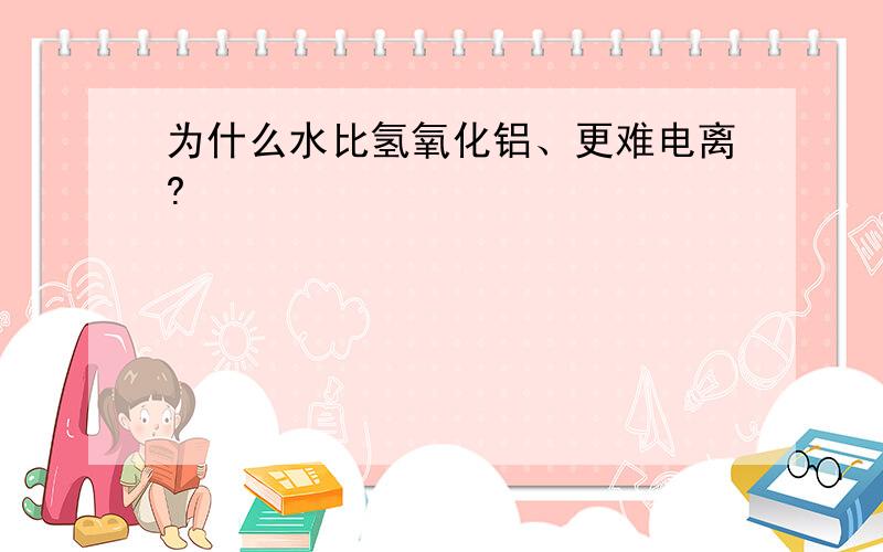 为什么水比氢氧化铝、更难电离?