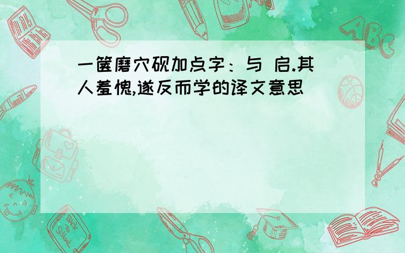 一箧磨穴砚加点字：与 启.其人羞愧,遂反而学的译文意思