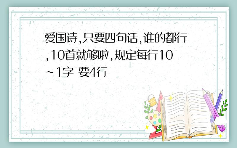 爱国诗,只要四句话,谁的都行,10首就够啦,规定每行10~1字 要4行