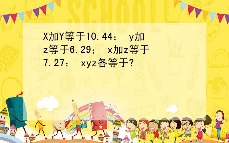 X加Y等于10.44； y加z等于6.29； x加z等于7.27； xyz各等于?