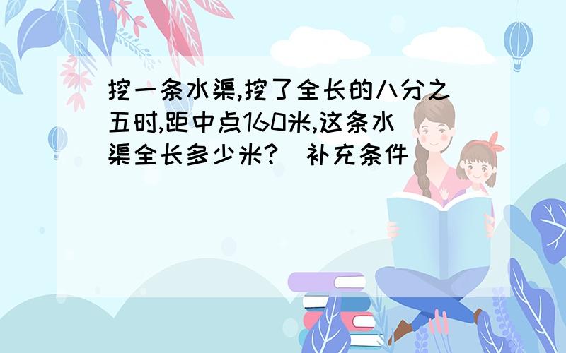 挖一条水渠,挖了全长的八分之五时,距中点160米,这条水渠全长多少米?(补充条件)___________,_______