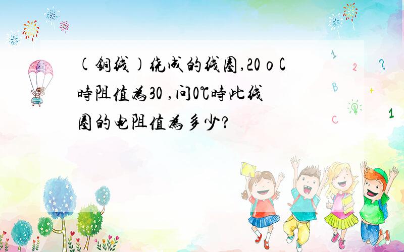 (铜线)绕成的线圈,20οC时阻值为30 ,问0℃时此线圈的电阻值为多少?