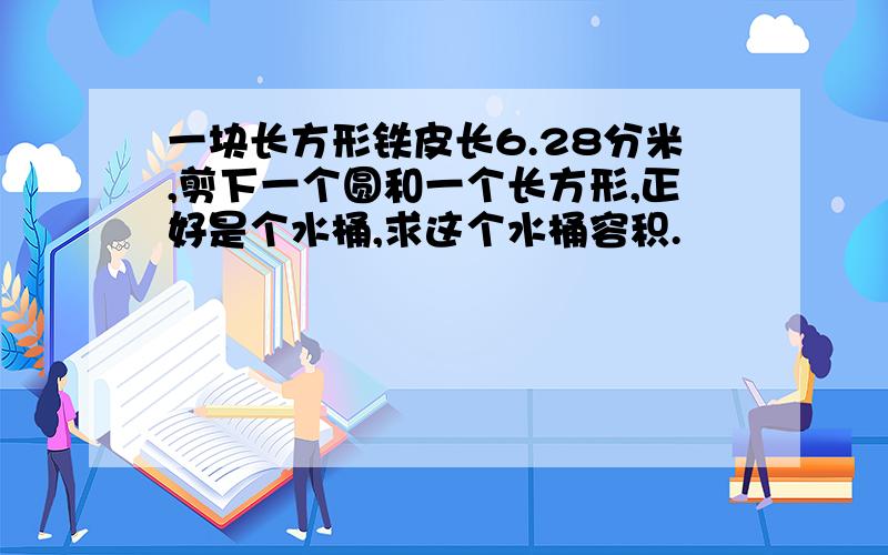 一块长方形铁皮长6.28分米,剪下一个圆和一个长方形,正好是个水桶,求这个水桶容积.