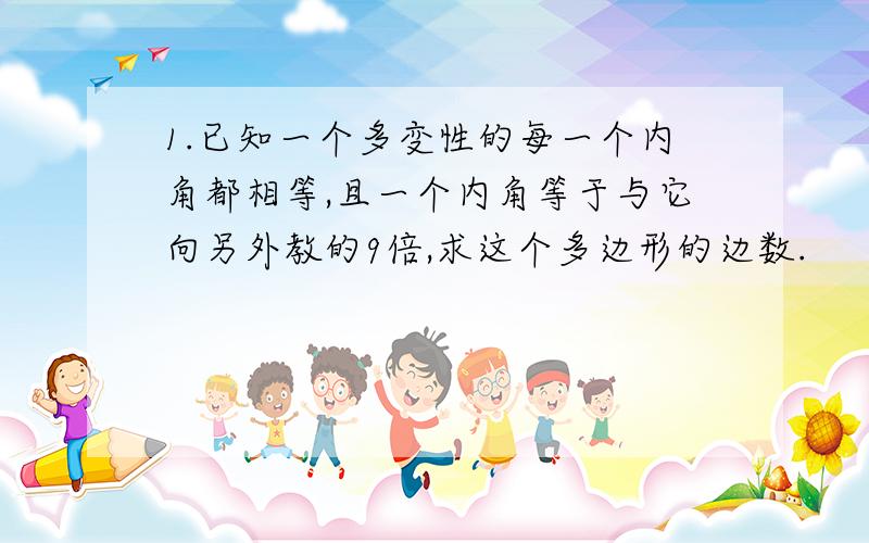 1.已知一个多变性的每一个内角都相等,且一个内角等于与它向另外教的9倍,求这个多边形的边数.