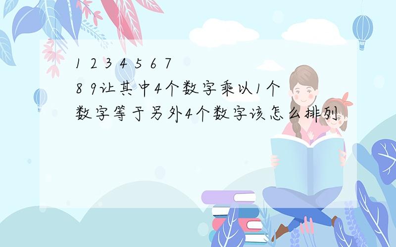 1 2 3 4 5 6 7 8 9让其中4个数字乘以1个数字等于另外4个数字该怎么排列