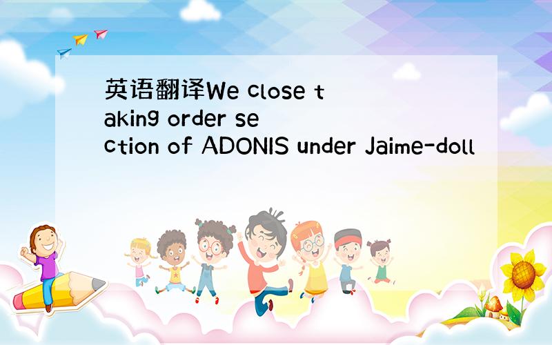 英语翻译We close taking order section of ADONIS under Jaime-doll