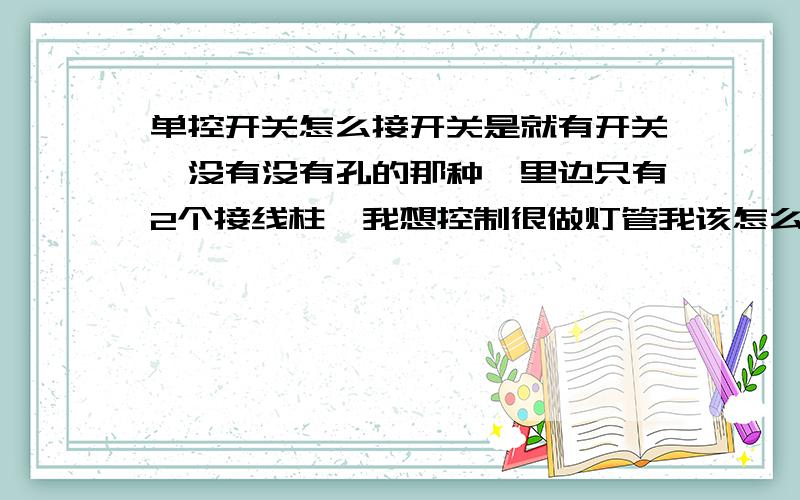 单控开关怎么接开关是就有开关、没有没有孔的那种,里边只有2个接线柱,我想控制很做灯管我该怎么接?