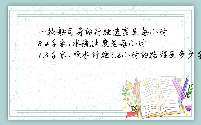 一轮船自身的行驶速度是每小时8.2千米,水流速度是每小时1.3千米,顺水行驶3.6小时的路程是多少千米?逆水